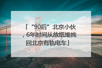 “90后”北京小伙，6年时间从故纸堆找回北京有轨电车