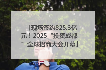 现场签约825.3亿元！2025“投资成都”全球招商大会开幕
