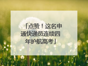 点赞！这名申通快递员连续四年护航高考