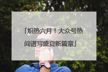 炽热六月！大众号热闻谱写盛夏新篇章