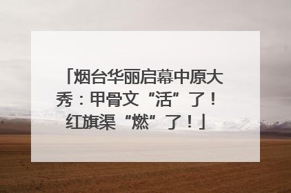 烟台华丽启幕中原大秀：甲骨文“活”了！红旗渠“燃”了！