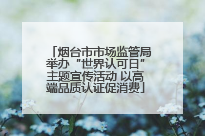 烟台市市场监管局举办“世界认可日”主题宣传活动 以高端品质认证促消费