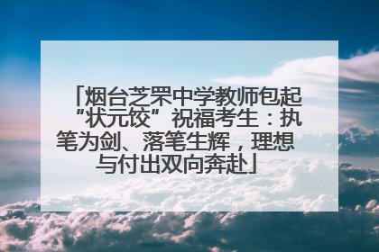 烟台芝罘中学教师包起“状元饺”祝福考生：执笔为剑、落笔生辉，理想与付出双向奔赴