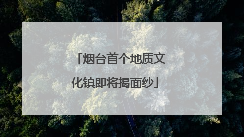 烟台首个地质文化镇即将揭面纱