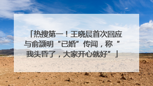 热搜第一！王晓晨首次回应与俞灏明“已婚”传闻，称“我头昏了，大家开心就好”