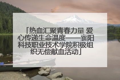 热血汇聚青春力量 爱心传递生命温度——襄阳科技职业技术学院积极组织无偿献血活动