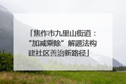 焦作市九里山街道：“加减乘除”解题法构建社区善治新路径