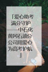 爱心助考 满分守护——中石化黄冈石油分公司用爱心为高考护航