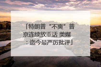 特朗普“不爽”普京连续放重话 美媒：迄今最严厉批评