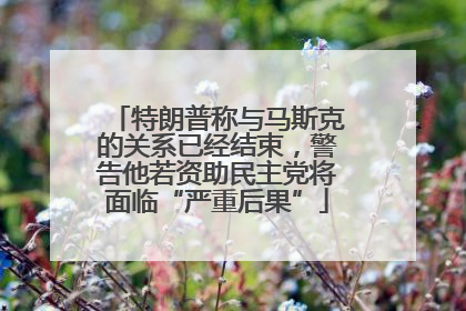 特朗普称与马斯克的关系已经结束，警告他若资助民主党将面临“严重后果”