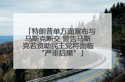 特朗普单方面宣布与马斯克断交 警告马斯克若资助民主党将面临“严重后果”