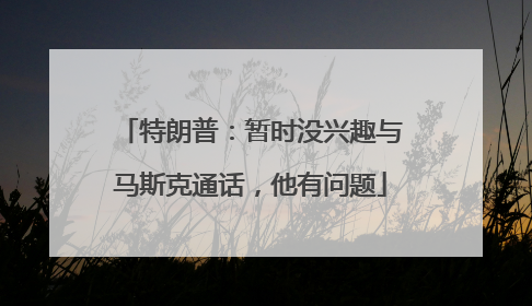 特朗普：暂时没兴趣与马斯克通话，他有问题