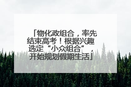 物化政组合，率先结束高考！根据兴趣选定“小众组合”，开始规划假期生活