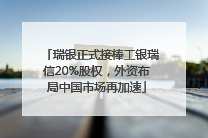 瑞银正式接棒工银瑞信20%股权，外资布局中国市场再加速