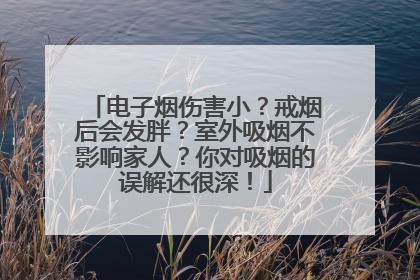电子烟伤害小？戒烟后会发胖？室外吸烟不影响家人？你对吸烟的误解还很深！