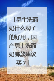 男生洗面奶什么牌子的好用，国产男士洗面奶哪款建议买？