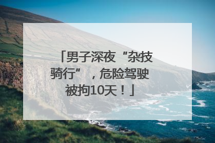 男子深夜“杂技骑行”，危险驾驶被拘10天！