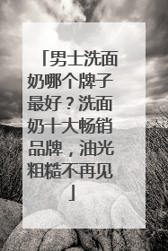 男士洗面奶哪个牌子最好？洗面奶十大畅销品牌，油光粗糙不再见