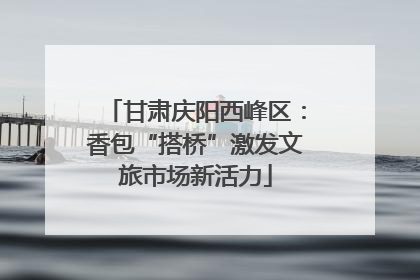 甘肃庆阳西峰区：香包“搭桥”激发文旅市场新活力