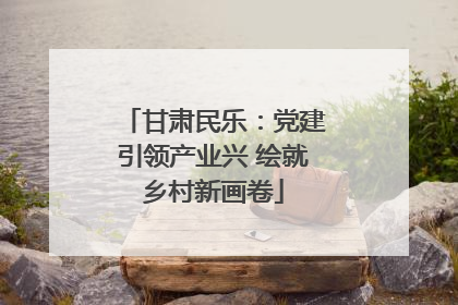 甘肃民乐：党建引领产业兴 绘就乡村新画卷