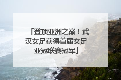 登顶亚洲之巅！武汉女足获得首届女足亚冠联赛冠军