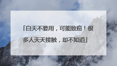 白天不要用，可能致癌！很多人天天接触，却不知道