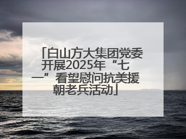 白山方大集团党委开展2025年“七一”看望慰问抗美援朝老兵活动