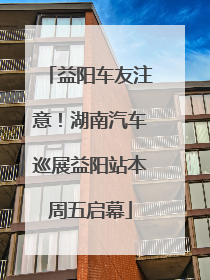 益阳车友注意！湖南汽车巡展益阳站本周五启幕