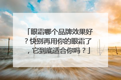 眼霜哪个品牌效果好？快别再用你的眼霜了，它到底适合你吗？