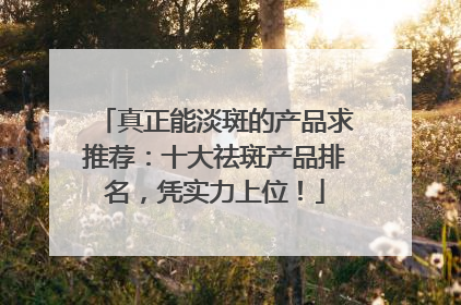 真正能淡斑的产品求推荐：十大祛斑产品排名，凭实力上位！