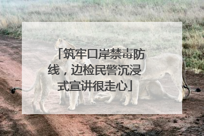 筑牢口岸禁毒防线，边检民警沉浸式宣讲很走心