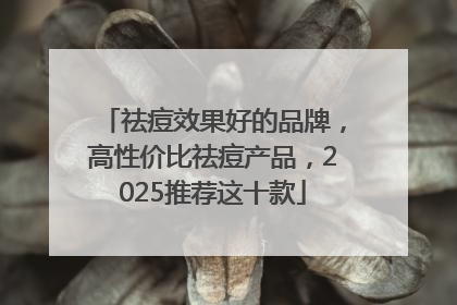 祛痘效果好的品牌，高性价比祛痘产品，2025推荐这十款