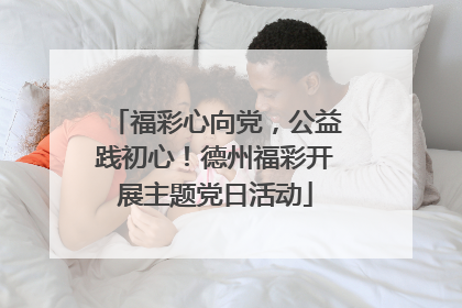 福彩心向党，公益践初心！德州福彩开展主题党日活动