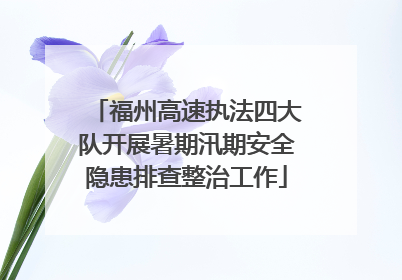福州高速执法四大队开展暑期汛期安全隐患排查整治工作