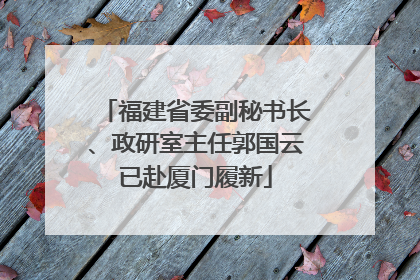 福建省委副秘书长、政研室主任郭国云已赴厦门履新