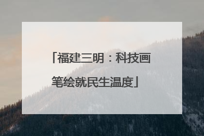 福建三明：科技画笔绘就民生温度