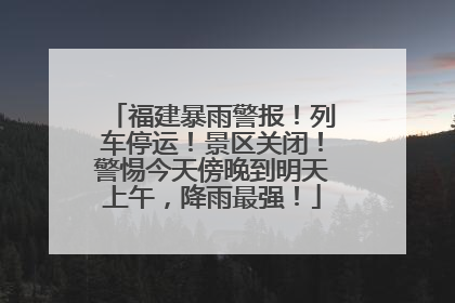 福建暴雨警报！列车停运！景区关闭！警惕今天傍晚到明天上午，降雨最强！