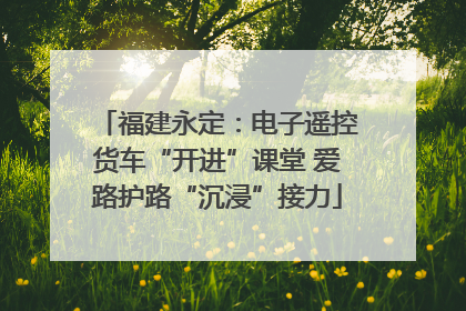 福建永定：电子遥控货车“开进”课堂 爱路护路“沉浸”接力