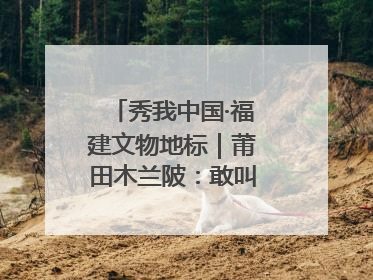 秀我中国·福建文物地标｜莆田木兰陂：敢叫沧海变桑田
