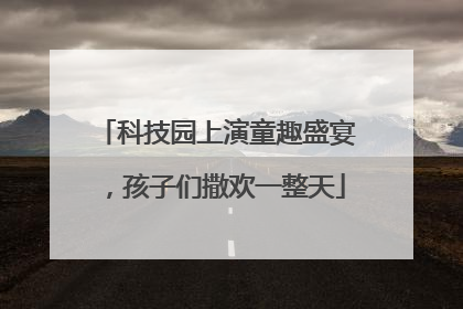 科技园上演童趣盛宴，孩子们撒欢一整天
