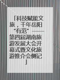 科技赋能文旅，千年岳阳“有范”——第四届湖南旅游发展大会开幕式暨文化旅游推介会侧记