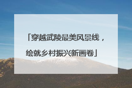 穿越武陵最美风景线，绘就乡村振兴新画卷