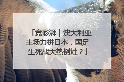 竞彩湃｜澳大利亚主场力拼日本，国足生死战大热倒灶？