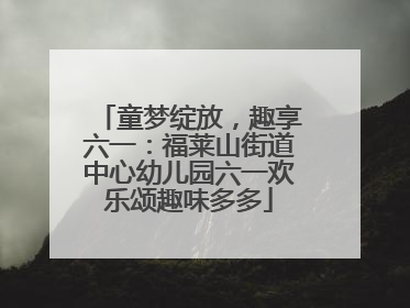 童梦绽放，趣享六一：福莱山街道中心幼儿园六一欢乐颂趣味多多
