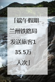 端午假期兰州铁路局发送旅客135.5万人次