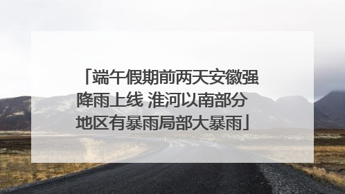 端午假期前两天安徽强降雨上线 淮河以南部分地区有暴雨局部大暴雨