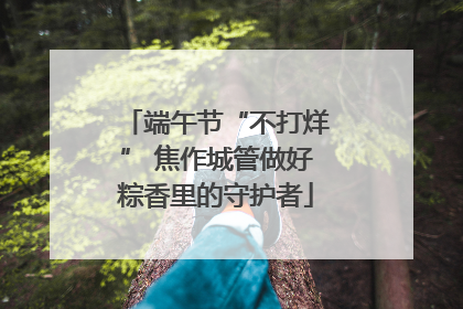 端午节“不打烊” 焦作城管做好粽香里的守护者
