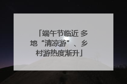 端午节临近 多地“清凉游”、乡村游热度渐升