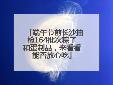 端午节前长沙抽检164批次粽子和蛋制品，来看看能否放心吃