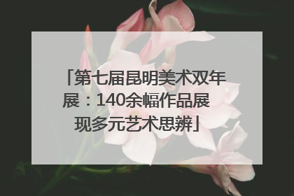 第七届昆明美术双年展：140余幅作品展现多元艺术思辨